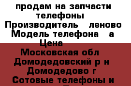 продам на запчасти телефоны › Производитель ­ леново › Модель телефона ­ а319 › Цена ­ 1 000 - Московская обл., Домодедовский р-н, Домодедово г. Сотовые телефоны и связь » Продам телефон   